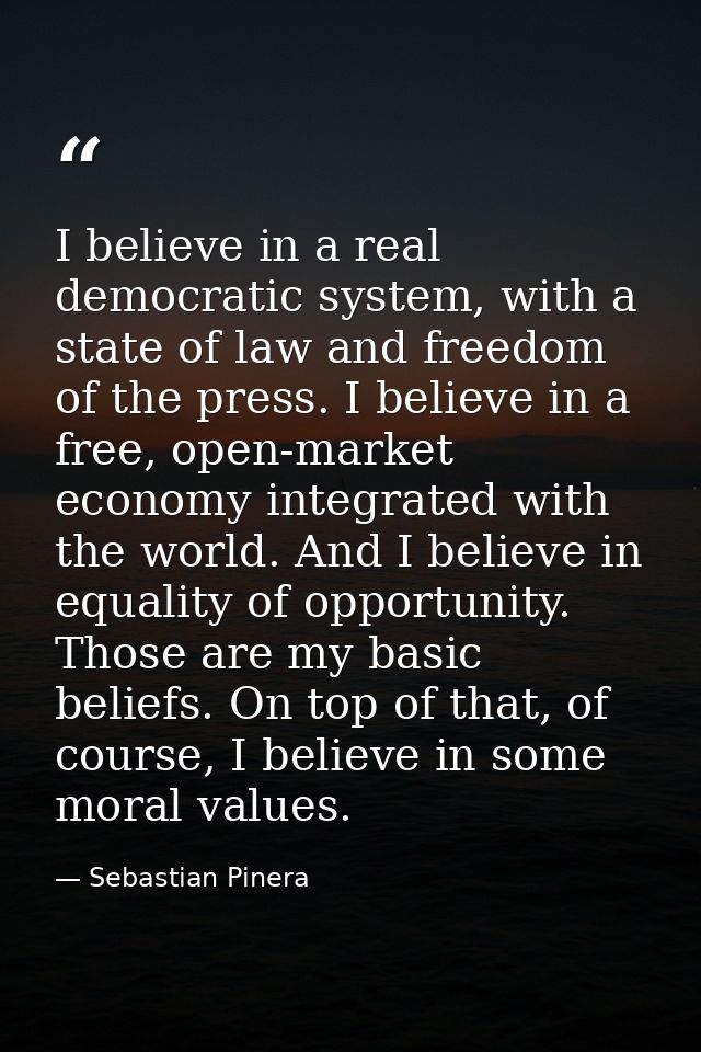 I believe in a real democratic system, with a state of law and freedom of the press. I believe in a free, open-market ec — Sebastian Pinera