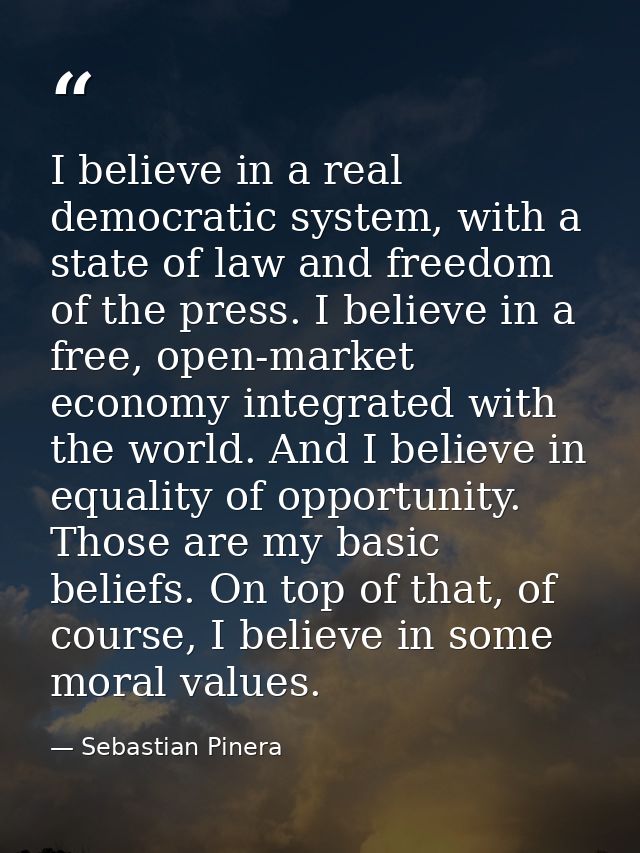 I believe in a real democratic system, with a state of law and freedom of the press. I believe in a free, open-market ec — Sebastian Pinera