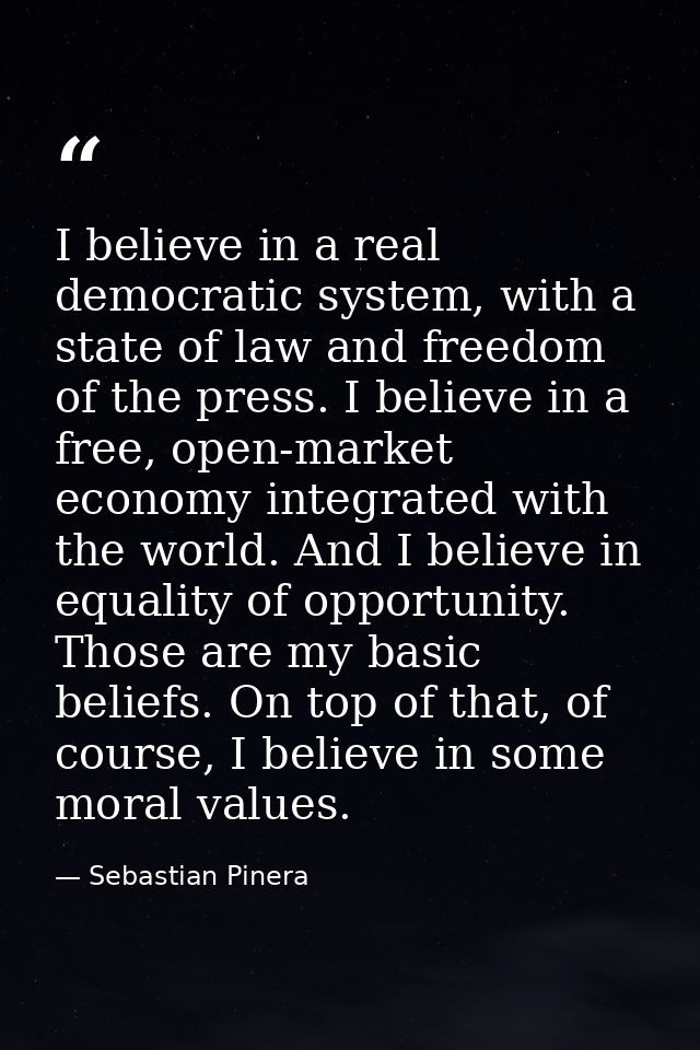 I believe in a real democratic system, with a state of law and freedom of the press. I believe in a free, open-market ec — Sebastian Pinera