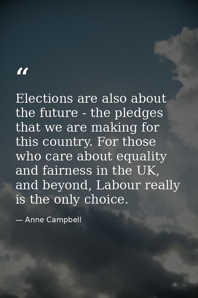Elections are also about the future - the pledges that we are making for this country. For those who care about equality — Anne Campbell