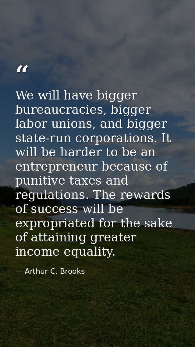 We will have bigger bureaucracies, bigger labor unions, and bigger state-run corporations. It will be harder to be an en — Arthur C. Brooks