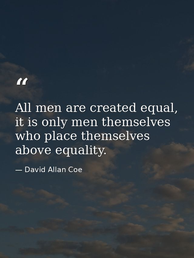 All men are created equal, it is only men themselves who place themselves above equality. — David Allan Coe