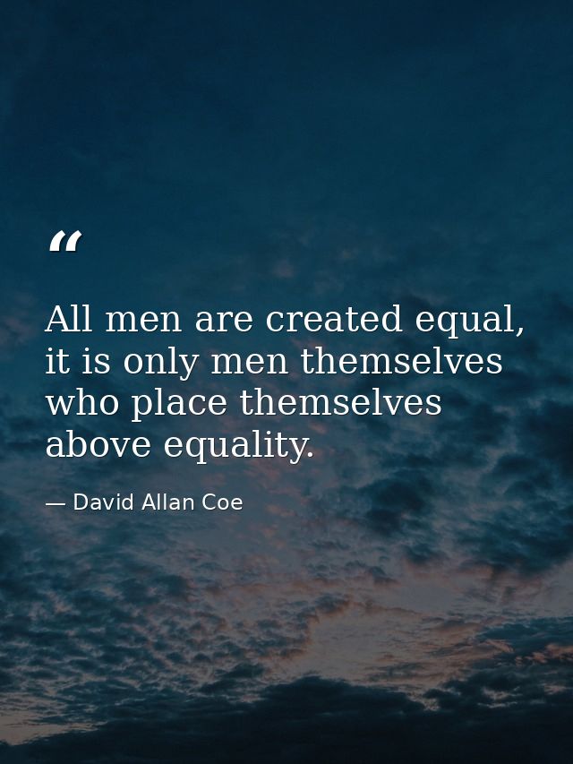 All men are created equal, it is only men themselves who place themselves above equality. — David Allan Coe