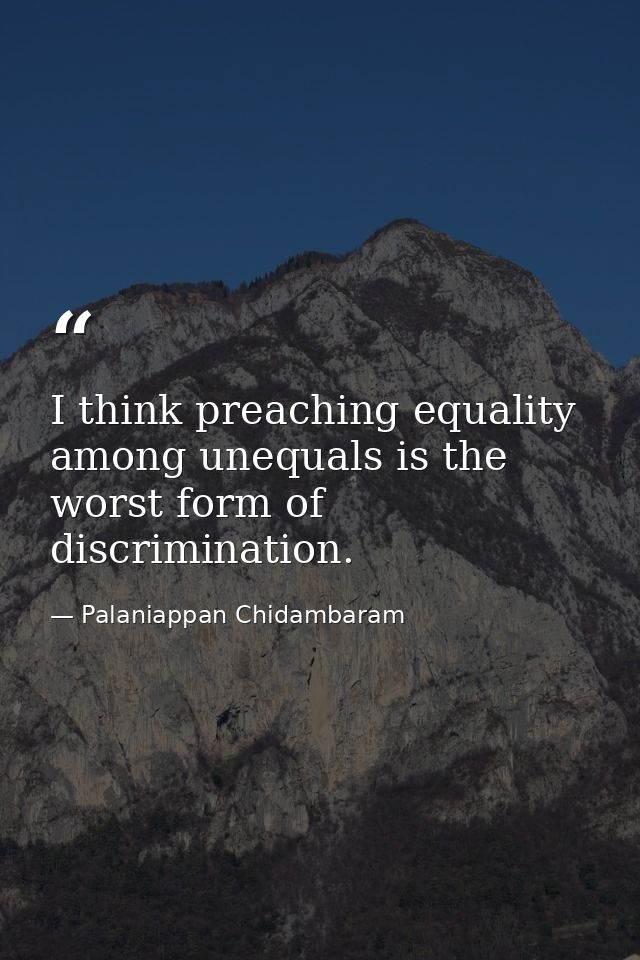 I think preaching equality among unequals is the worst form of discrimination. — Palaniappan Chidambaram