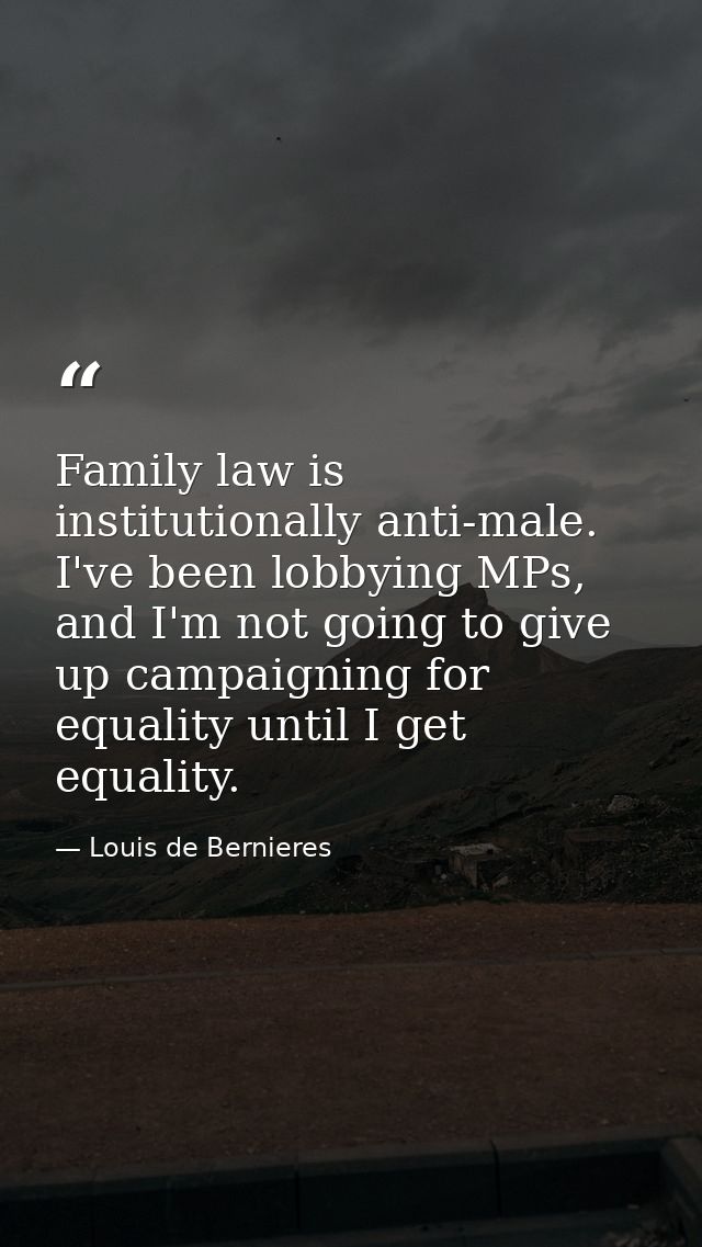 Family law is institutionally anti-male. I've been lobbying MPs, and I'm not going to give up campaigning for equality u — Louis de Bernieres