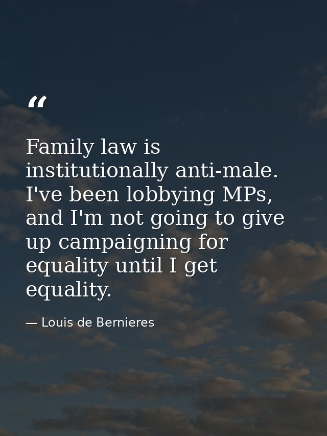 Family law is institutionally anti-male. I've been lobbying MPs, and I'm not going to give up campaigning for equality u — Louis de Bernieres