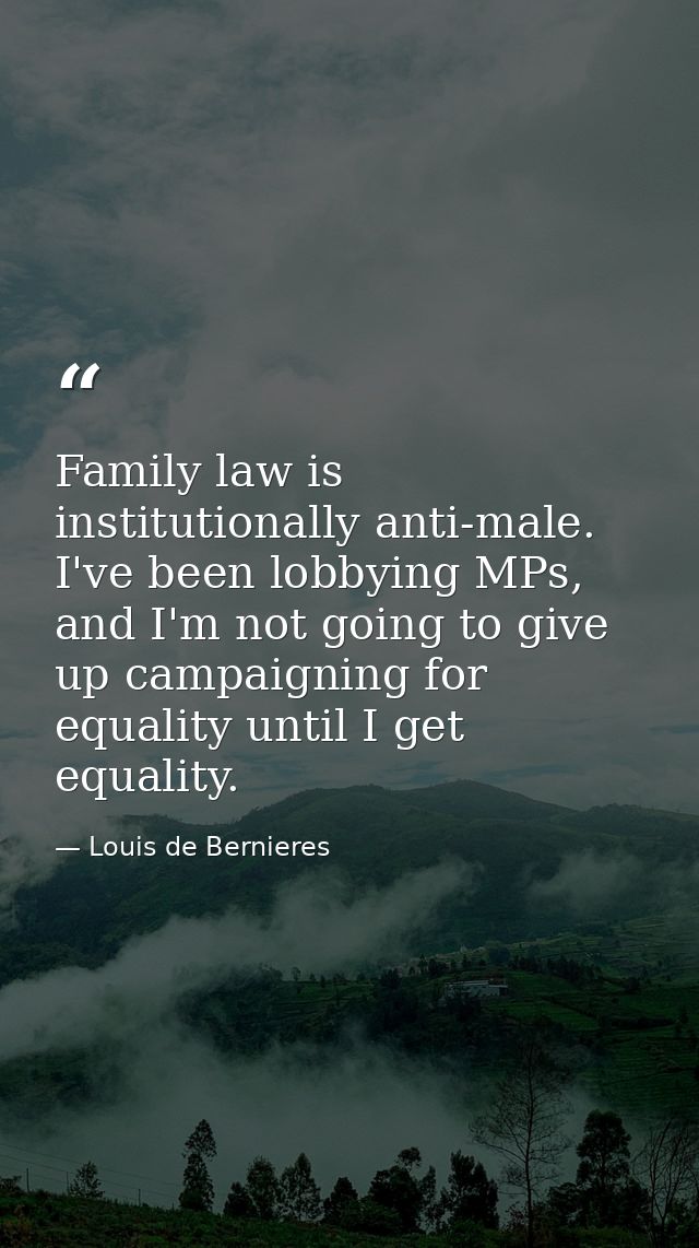 Family law is institutionally anti-male. I've been lobbying MPs, and I'm not going to give up campaigning for equality u — Louis de Bernieres