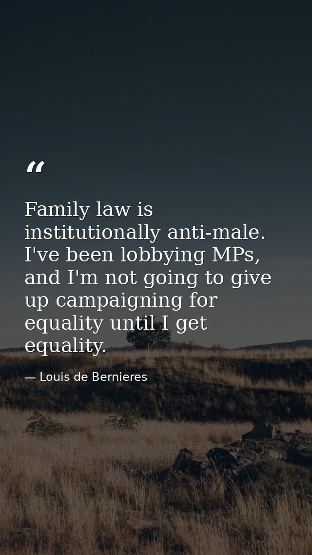 Family law is institutionally anti-male. I've been lobbying MPs, and I'm not going to give up campaigning for equality u — Louis de Bernieres