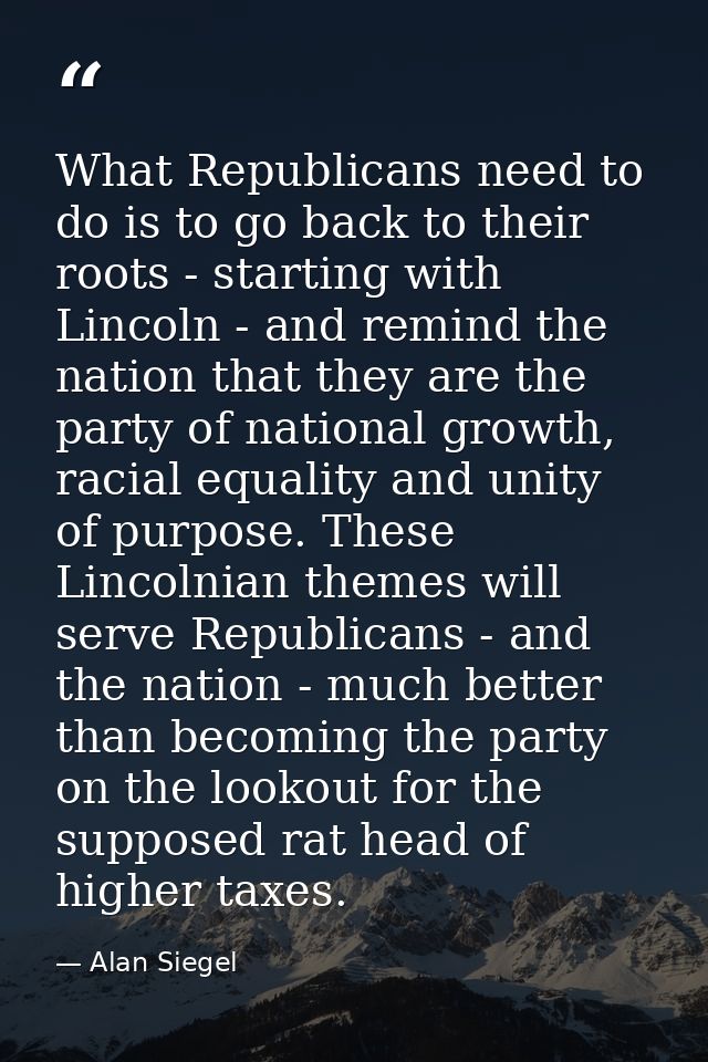 What Republicans need to do is to go back to their roots - starting with Lincoln - and remind the nation that they are t — Alan Siegel