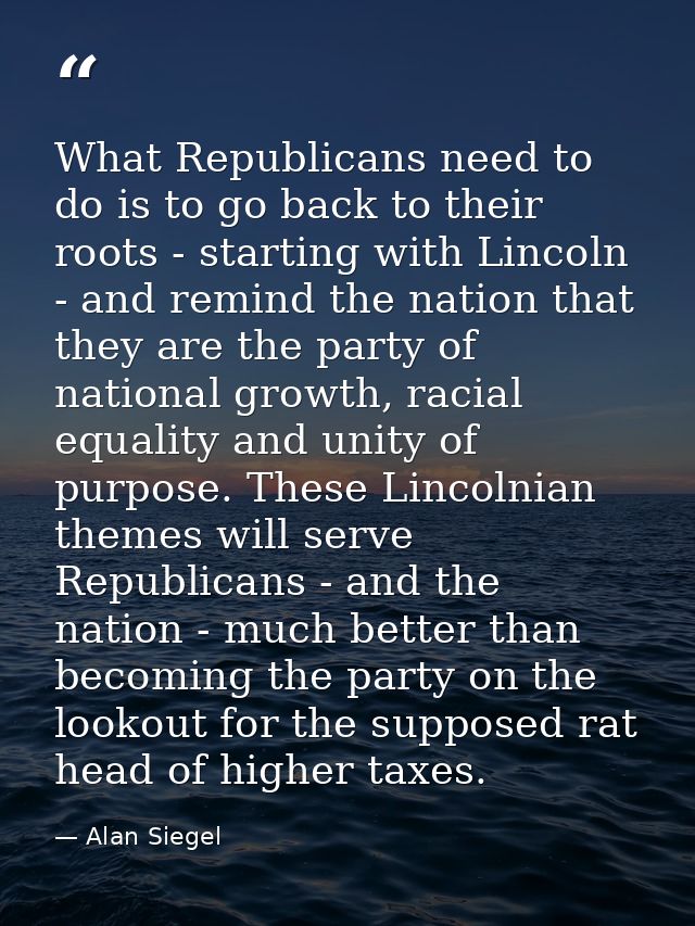 What Republicans need to do is to go back to their roots - starting with Lincoln - and remind the nation that they are t — Alan Siegel
