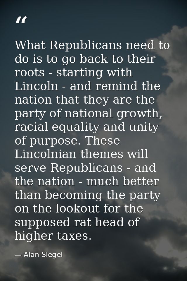 What Republicans need to do is to go back to their roots - starting with Lincoln - and remind the nation that they are t — Alan Siegel