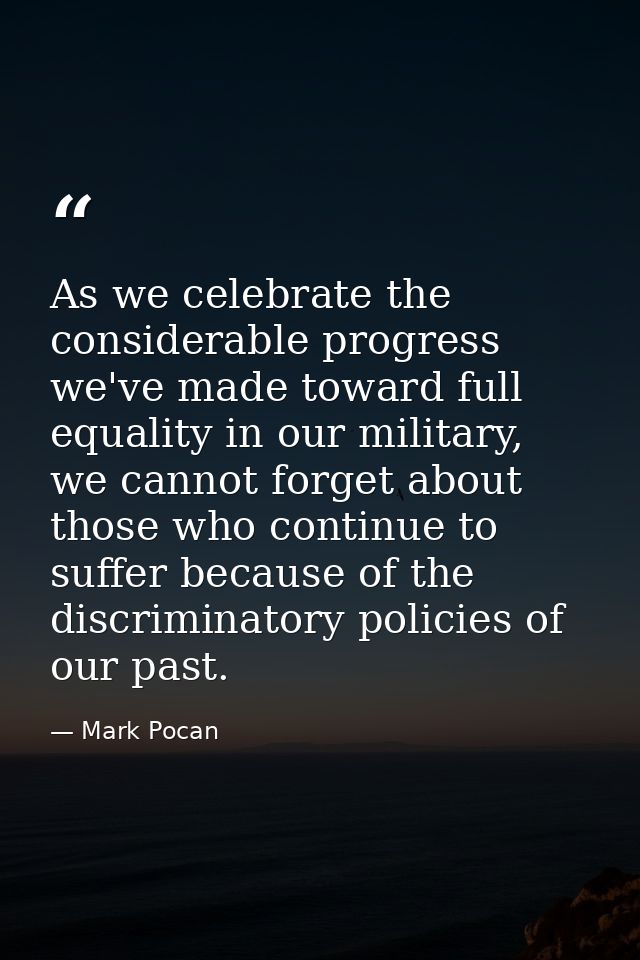 As we celebrate the considerable progress we've made toward full equality in our military, we cannot forget about those  — Mark Pocan
