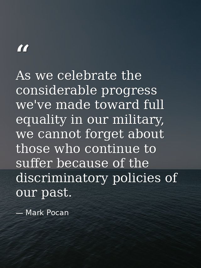As we celebrate the considerable progress we've made toward full equality in our military, we cannot forget about those  — Mark Pocan