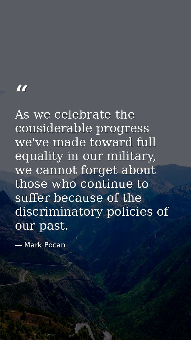 As we celebrate the considerable progress we've made toward full equality in our military, we cannot forget about those  — Mark Pocan