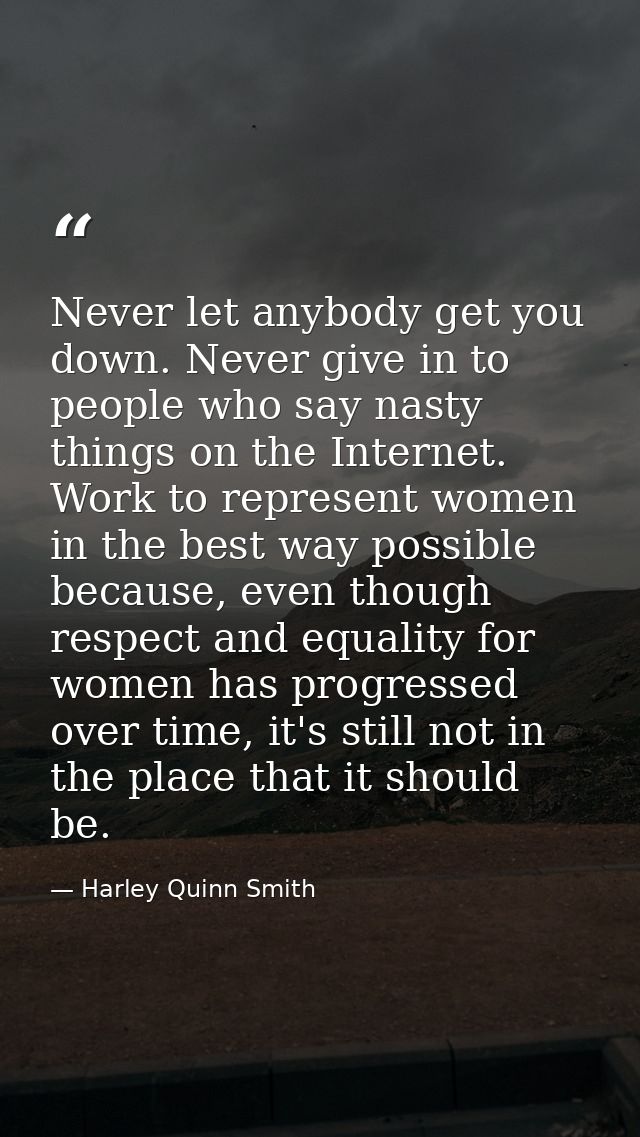 Never let anybody get you down. Never give in to people who say nasty things on the Internet. Work to represent women in — Harley Quinn Smith