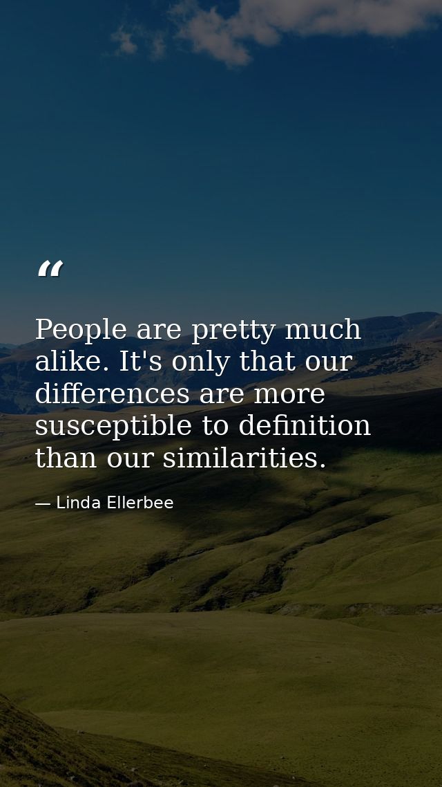 People are pretty much alike. It's only that our differences are more susceptible to definition than our similarities. — Linda Ellerbee