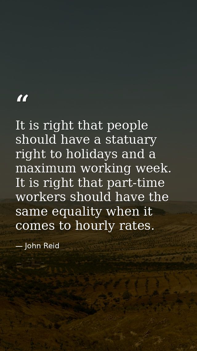It is right that people should have a statuary right to holidays and a maximum working week. It is right that part-time  — John Reid