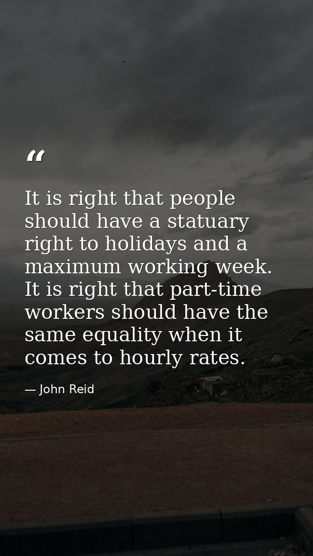 It is right that people should have a statuary right to holidays and a maximum working week. It is right that part-time  — John Reid