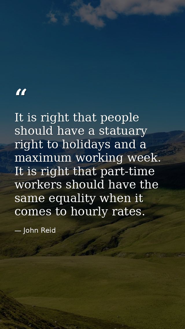 It is right that people should have a statuary right to holidays and a maximum working week. It is right that part-time  — John Reid