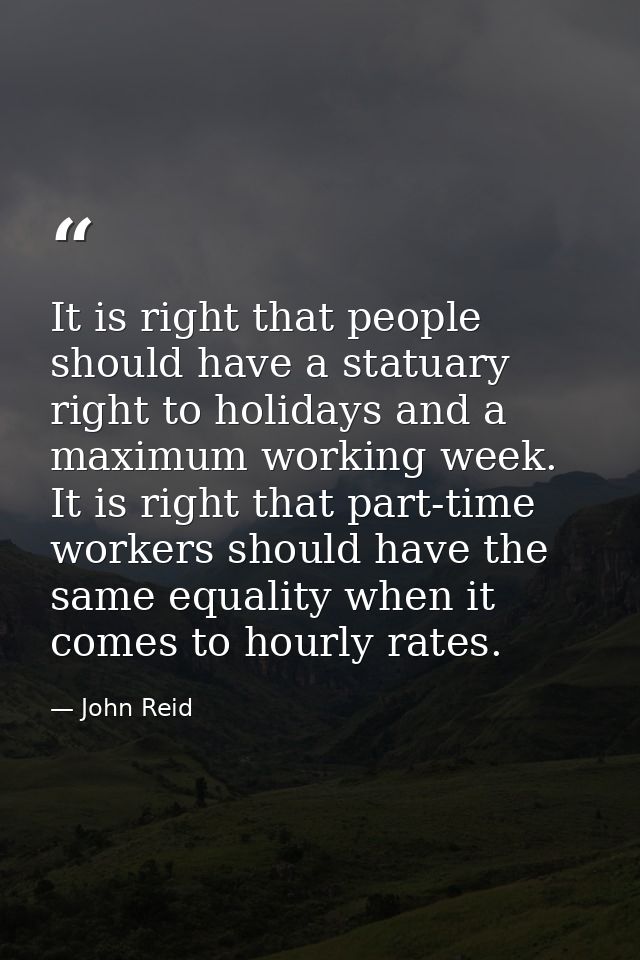 It is right that people should have a statuary right to holidays and a maximum working week. It is right that part-time  — John Reid