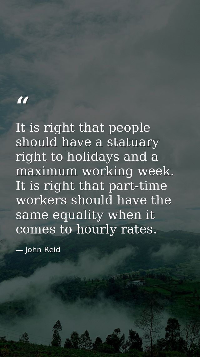 It is right that people should have a statuary right to holidays and a maximum working week. It is right that part-time  — John Reid