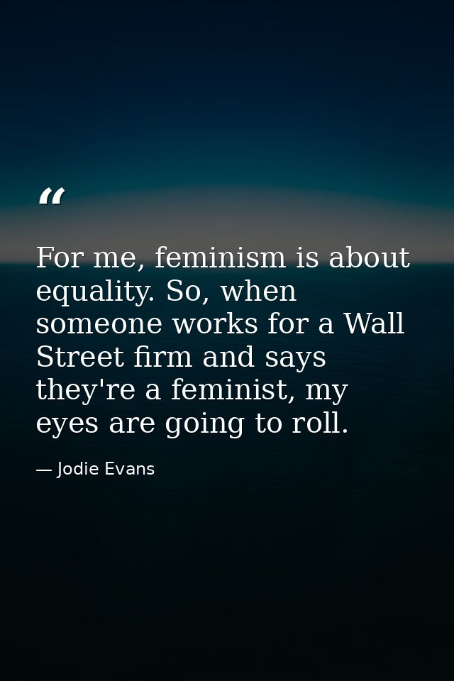 For me, feminism is about equality. So, when someone works for a Wall Street firm and says they're a feminist, my eyes a — Jodie Evans