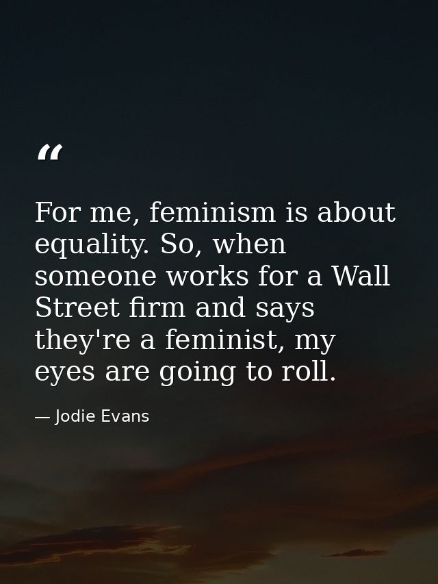 For me, feminism is about equality. So, when someone works for a Wall Street firm and says they're a feminist, my eyes a — Jodie Evans