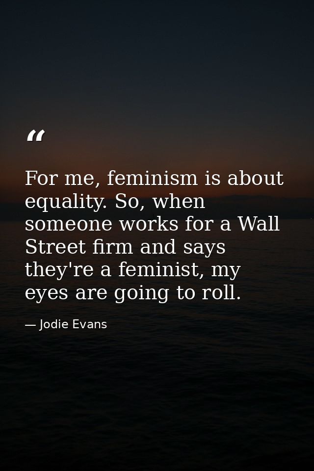 For me, feminism is about equality. So, when someone works for a Wall Street firm and says they're a feminist, my eyes a — Jodie Evans