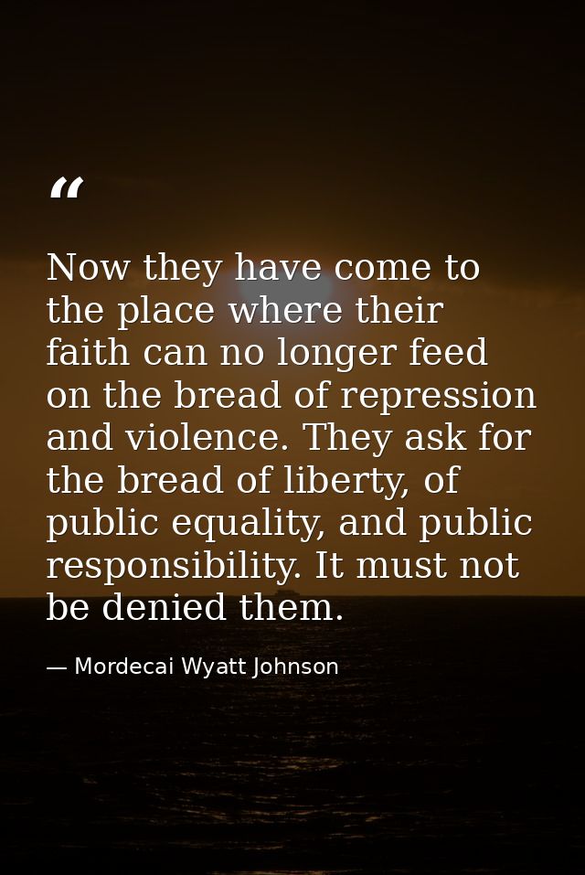Now they have come to the place where their faith can no longer feed on the bread of repression and violence. They ask f — Mordecai Wyatt Johnson
