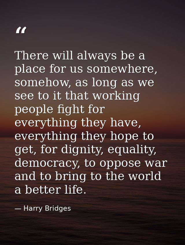 There will always be a place for us somewhere, somehow, as long as we see to it that working people fight for everything — Harry Bridges
