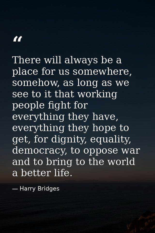 There will always be a place for us somewhere, somehow, as long as we see to it that working people fight for everything — Harry Bridges