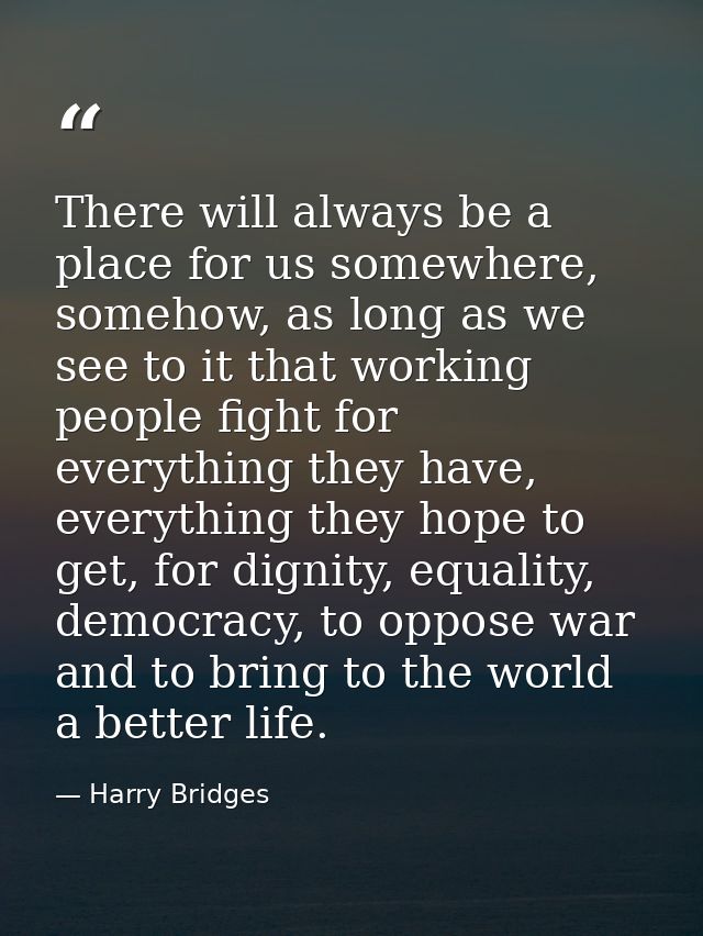 There will always be a place for us somewhere, somehow, as long as we see to it that working people fight for everything — Harry Bridges
