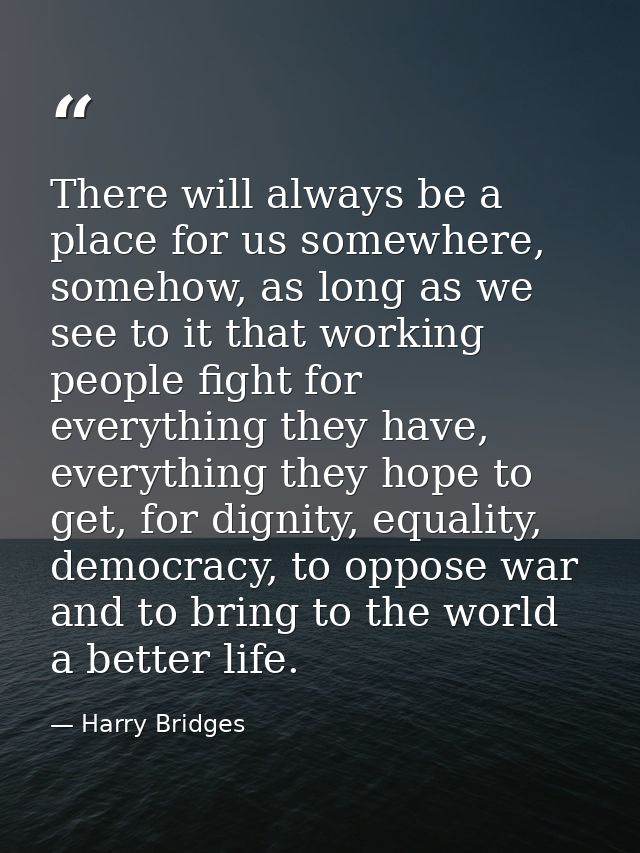 There will always be a place for us somewhere, somehow, as long as we see to it that working people fight for everything — Harry Bridges
