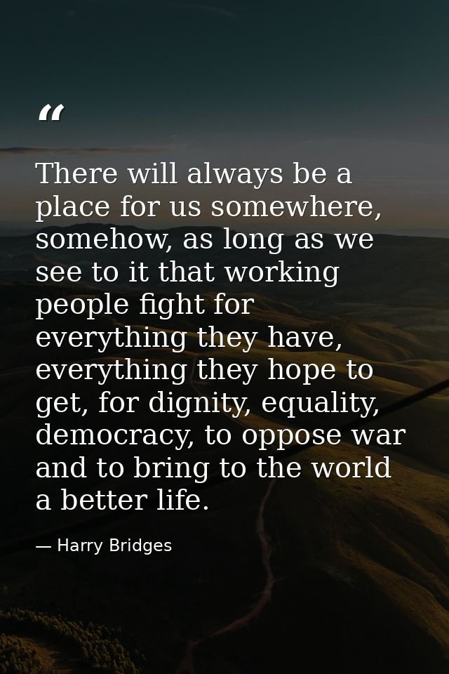 There will always be a place for us somewhere, somehow, as long as we see to it that working people fight for everything — Harry Bridges