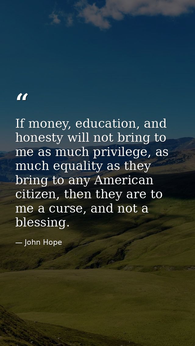 If money, education, and honesty will not bring to me as much privilege, as much equality as they bring to any American  — John Hope