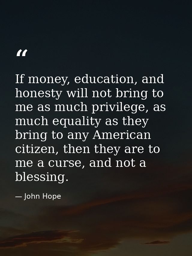 If money, education, and honesty will not bring to me as much privilege, as much equality as they bring to any American  — John Hope