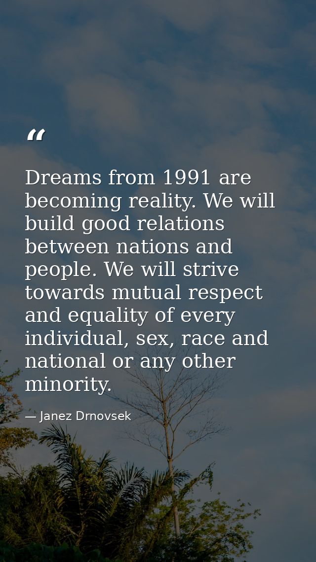 Dreams from 1991 are becoming reality. We will build good relations between nations and people. We will strive towards m — Janez Drnovsek