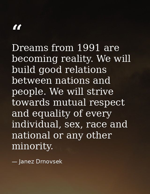 Dreams from 1991 are becoming reality. We will build good relations between nations and people. We will strive towards m — Janez Drnovsek