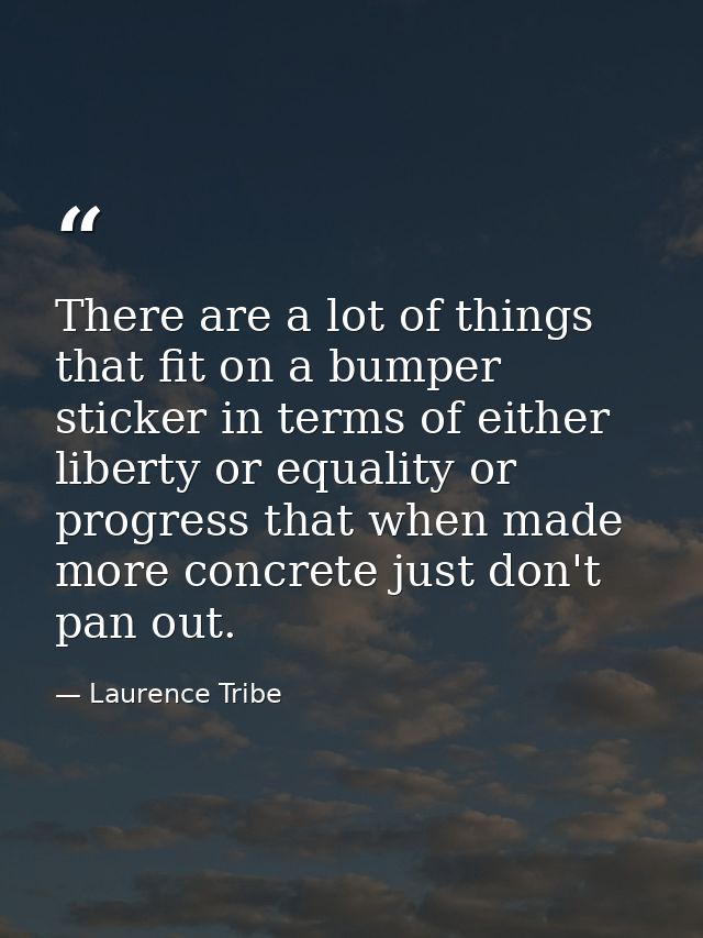 There are a lot of things that fit on a bumper sticker in terms of either liberty or equality or progress that when made — Laurence Tribe