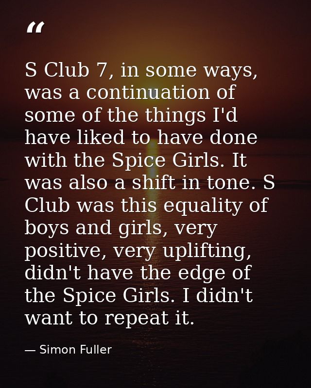 S Club 7, in some ways, was a continuation of some of the things I'd have liked to have done with the Spice Girls. It wa — Simon Fuller