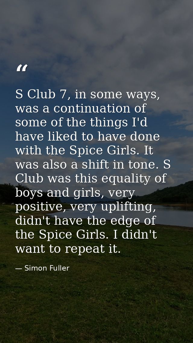S Club 7, in some ways, was a continuation of some of the things I'd have liked to have done with the Spice Girls. It wa — Simon Fuller