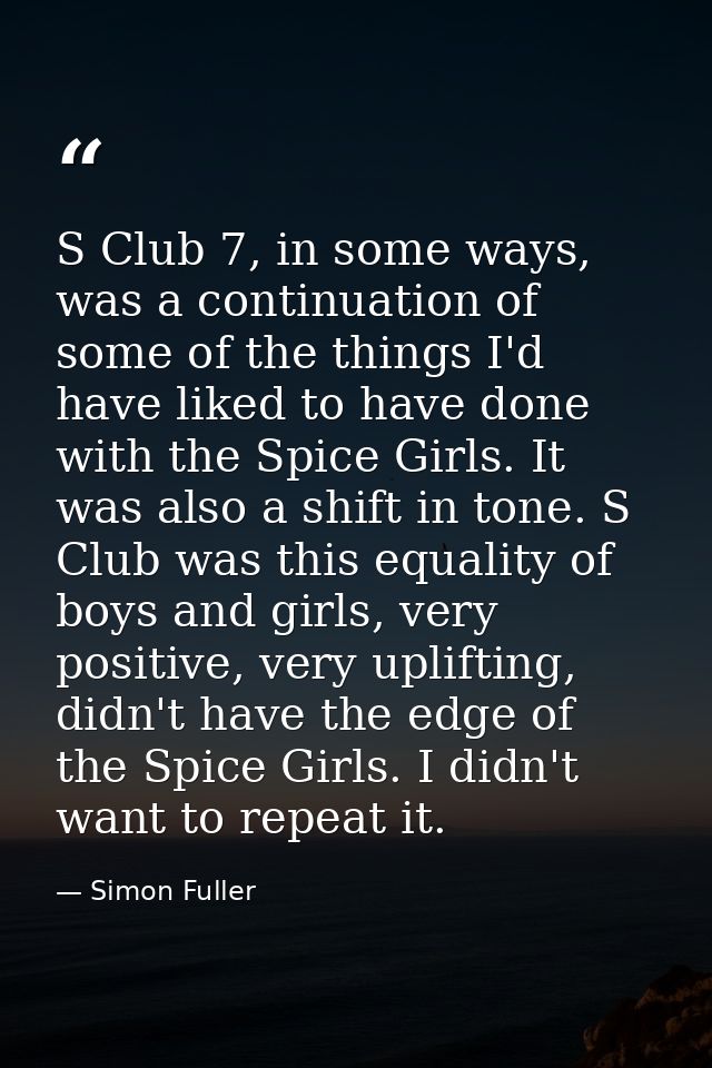 S Club 7, in some ways, was a continuation of some of the things I'd have liked to have done with the Spice Girls. It wa — Simon Fuller