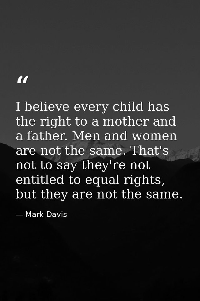 I believe every child has the right to a mother and a father. Men and women are not the same. That's not to say they're  — Mark Davis