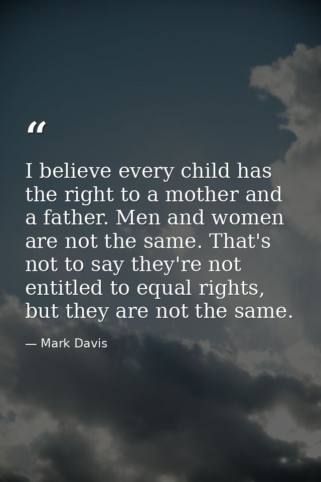 I believe every child has the right to a mother and a father. Men and women are not the same. That's not to say they're  — Mark Davis