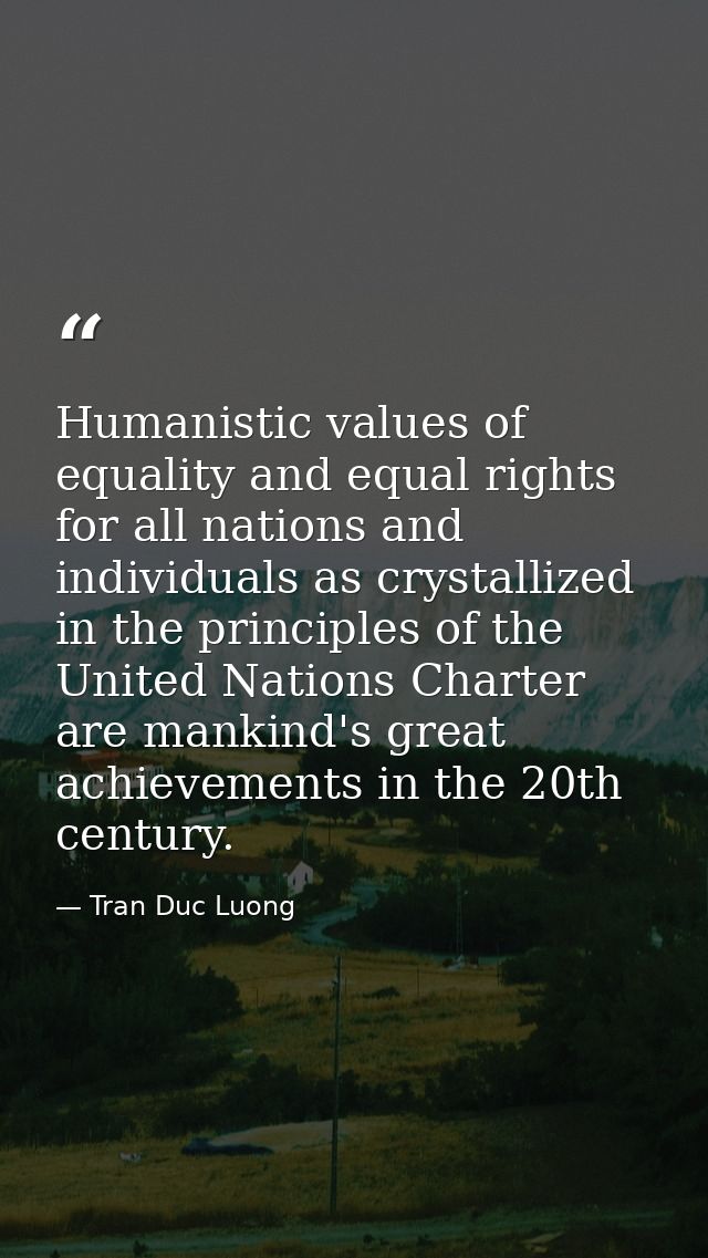 Humanistic values of equality and equal rights for all nations and individuals as crystallized in the principles of the  — Tran Duc Luong
