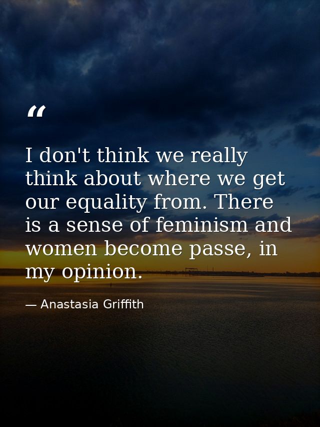 I don't think we really think about where we get our equality from. There is a sense of feminism and women become passe, — Anastasia Griffith
