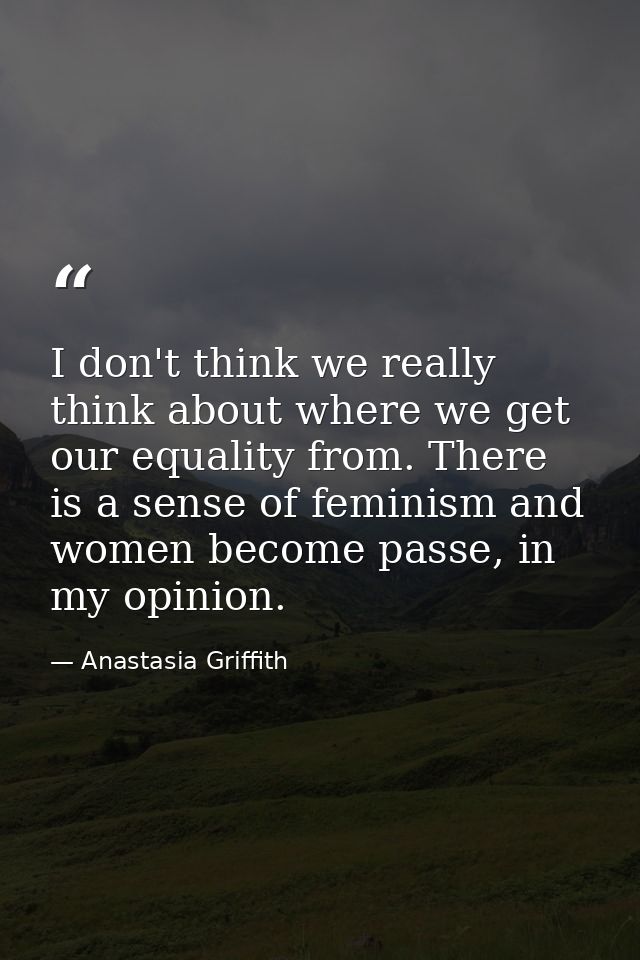 I don't think we really think about where we get our equality from. There is a sense of feminism and women become passe, — Anastasia Griffith
