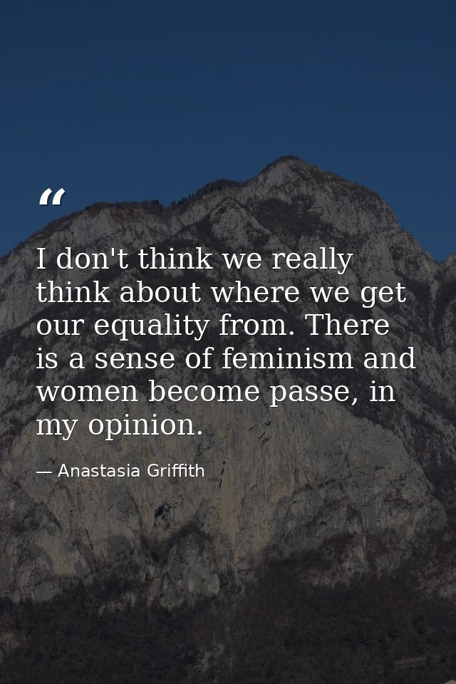 I don't think we really think about where we get our equality from. There is a sense of feminism and women become passe, — Anastasia Griffith
