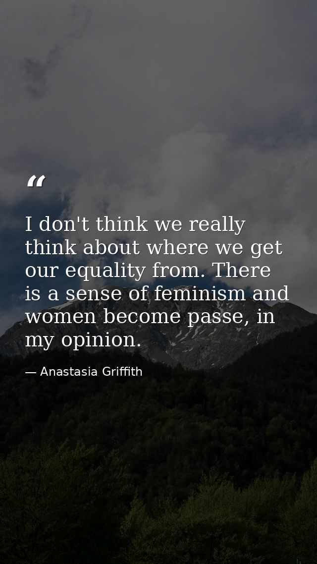 I don't think we really think about where we get our equality from. There is a sense of feminism and women become passe, — Anastasia Griffith