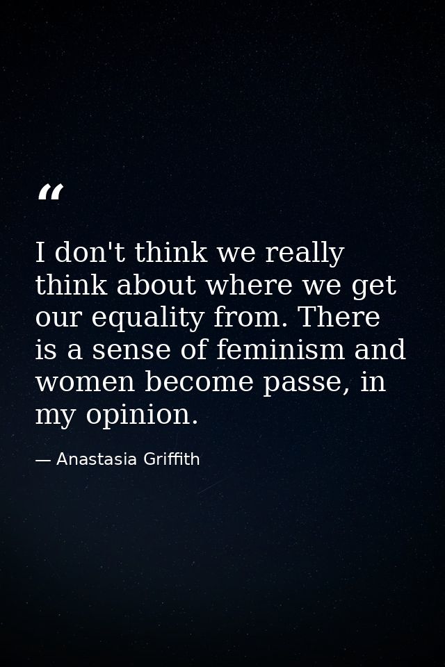 I don't think we really think about where we get our equality from. There is a sense of feminism and women become passe, — Anastasia Griffith